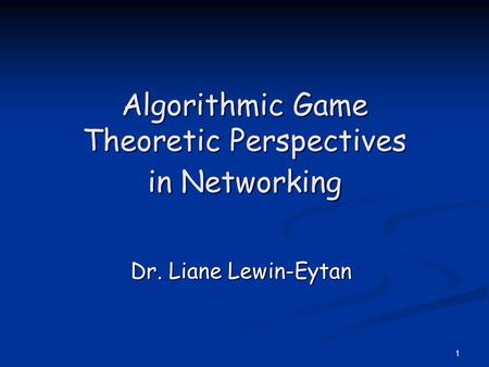 1 Algorithmic Game Theoretic Perspectives in Networking Dr. Liane Lewin-Eytan.
