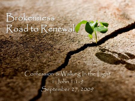 Brokenness Road to Renewal Confession & Walking In the Light 1 John 1:1-9 September 27, 2009.