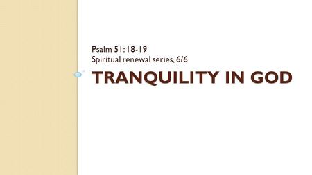 TRANQUILITY IN GOD Psalm 51: 18-19 Spiritual renewal series, 6/6.