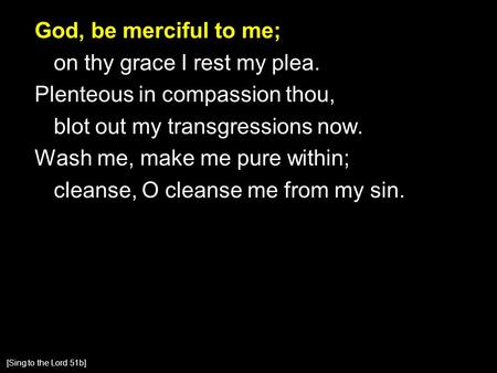 God, be merciful to me; on thy grace I rest my plea. Plenteous in compassion thou, blot out my transgressions now. Wash me, make me pure within; cleanse,