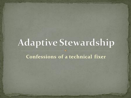 Confessions of a technical fixer. An “Adaptive Challenge” occurs: 1. When the environment changes 2. The Current system(s) fail 3. Become overly dependant.