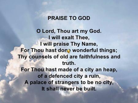 PRAISE TO GOD O Lord, Thou art my God. I will exalt Thee, I will praise Thy Name, For Thou hast done wonderful things; Thy counsels of old are faithfulness.