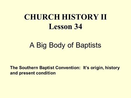 CHURCH HISTORY II Lesson 34 CHURCH HISTORY II Lesson 34 A Big Body of Baptists The Southern Baptist Convention: It’s origin, history and present condition.
