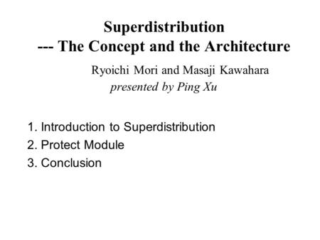 Superdistribution --- The Concept and the Architecture Ryoichi Mori and Masaji Kawahara presented by Ping Xu 1. Introduction to Superdistribution 2. Protect.