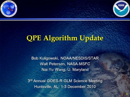 1 QPE Algorithm Update Bob Kuligowski, NOAA/NESDIS/STAR Walt Petersen, NASA-MSFC Nai-Yu Wang, U. Maryland 3 rd Annual GOES-R GLM Science Meeting Huntsville,