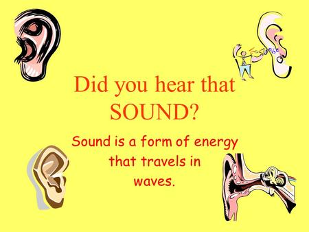 Did you hear that SOUND? Sound is a form of energy that travels in waves.