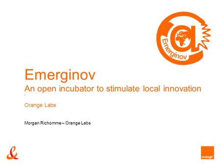 Emerginov An open incubator to stimulate local innovation ' Orange Labs Morgan Richomme – Orange Labs.