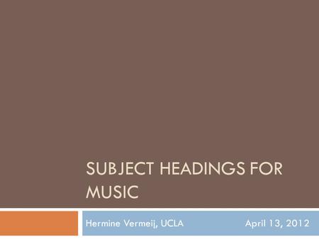 SUBJECT HEADINGS FOR MUSIC Hermine Vermeij, UCLAApril 13, 2012.