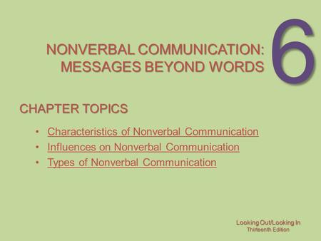 Looking Out/Looking In Thirteenth Edition 6 NONVERBAL COMMUNICATION: MESSAGES BEYOND WORDS CHAPTER TOPICS Characteristics of Nonverbal Communication Influences.