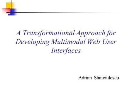 A Transformational Approach for Developing Multimodal Web User Interfaces Adrian Stanciulescu.