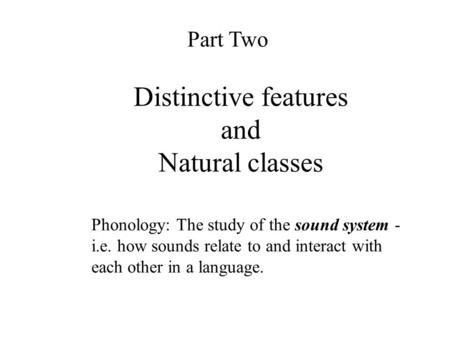 Part Two Distinctive features and Natural classes Phonology: The study of the sound system - i.e. how sounds relate to and interact with each other in.