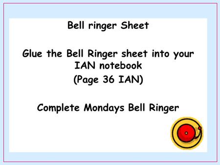 Bell ringer Sheet Glue the Bell Ringer sheet into your IAN notebook (Page 36 IAN) Complete Mondays Bell Ringer.
