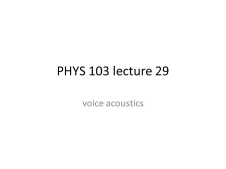 PHYS 103 lecture 29 voice acoustics. Vocal anatomy Air flow through vocal folds produces “buzzing” (like lips) Frequency is determined by thickness (mass)