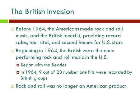 The British Invasion  Before 1964, the Americans made rock and roll music, and the British loved it, providing record sales, tour sites, and second homes.