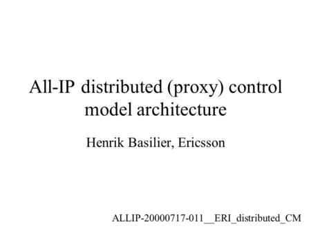 All-IP distributed (proxy) control model architecture Henrik Basilier, Ericsson ALLIP-20000717-011__ERI_distributed_CM.