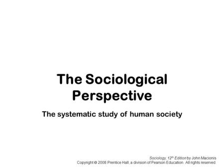 Sociology, 12 th Edition by John Macionis Copyright  2008 Prentice Hall, a division of Pearson Education. All rights reserved. The Sociological Perspective.
