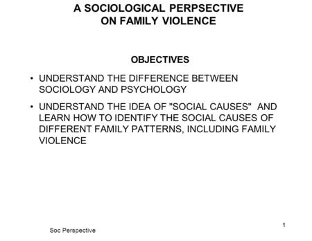 Soc Perspective 1 A SOCIOLOGICAL PERPSECTIVE ON FAMILY VIOLENCE OBJECTIVES UNDERSTAND THE DIFFERENCE BETWEEN SOCIOLOGY AND PSYCHOLOGY UNDERSTAND THE IDEA.