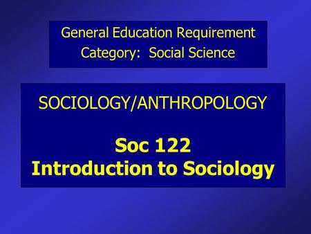 SOCIOLOGY/ANTHROPOLOGY Soc 122 Introduction to Sociology General Education Requirement Category: Social Science.