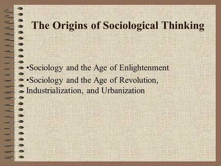 The Origins of Sociological Thinking Sociology and the Age of Enlightenment Sociology and the Age of Revolution, Industrialization, and Urbanization.