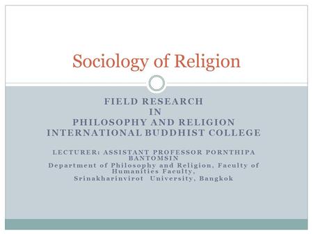 FIELD RESEARCH IN PHILOSOPHY AND RELIGION INTERNATIONAL BUDDHIST COLLEGE LECTURER: ASSISTANT PROFESSOR PORNTHIPA BANTOMSIN Department of Philosophy and.