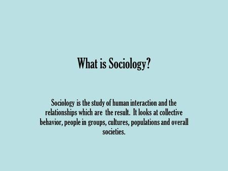What is Sociology? Sociology is the study of human interaction and the relationships which are the result. It looks at collective behavior, people in groups,