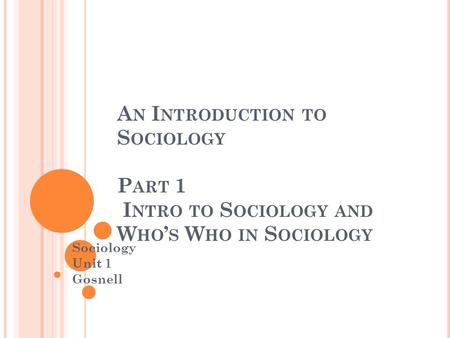 A N I NTRODUCTION TO S OCIOLOGY P ART 1 I NTRO TO S OCIOLOGY AND W HO ’ S W HO IN S OCIOLOGY Sociology Unit 1 Gosnell.