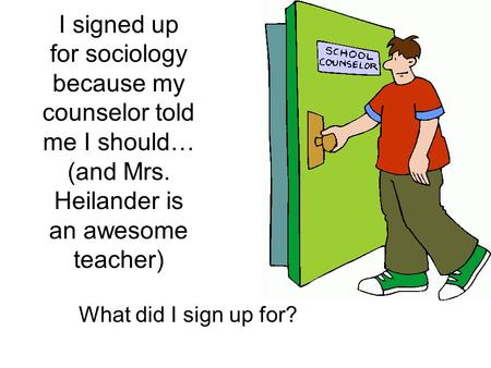 I signed up for sociology because my counselor told me I should… (and Mrs. Heilander is an awesome teacher) What did I sign up for?