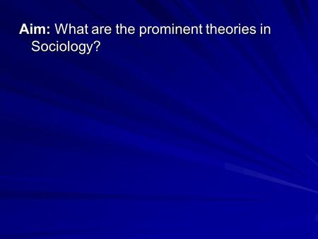 Aim: What are the prominent theories in Sociology?