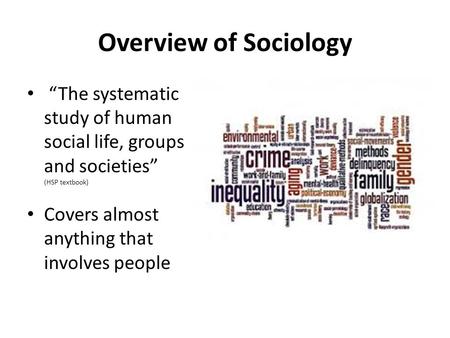 Overview of Sociology “The systematic study of human social life, groups and societies” (HSP textbook) Covers almost anything that involves people.