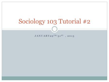 JANUARY29 TH/ 31 ST, 2013 Sociology 103 Tutorial #2.