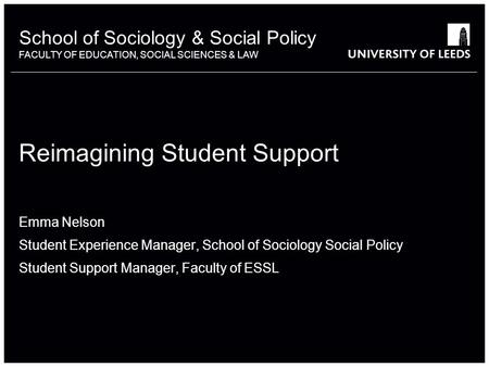 School of something FACULTY OF OTHER School of Sociology & Social Policy FACULTY OF EDUCATION, SOCIAL SCIENCES & LAW Reimagining Student Support Emma Nelson.