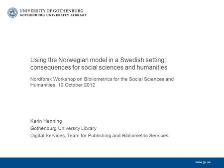Www.gu.se Nordforsk Workshop on Bibliometrics for the Social Sciences and Humanities, 10 October 2012 Karin Henning Gothenburg University Library Digital.