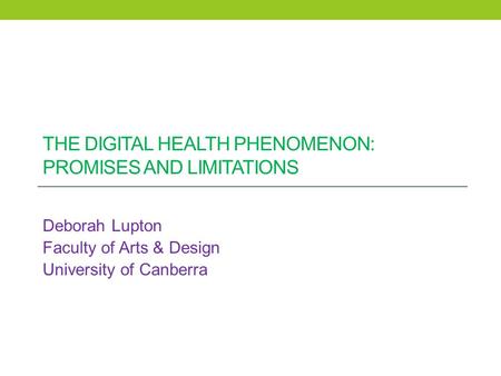 THE DIGITAL HEALTH PHENOMENON: PROMISES AND LIMITATIONS Deborah Lupton Faculty of Arts & Design University of Canberra.