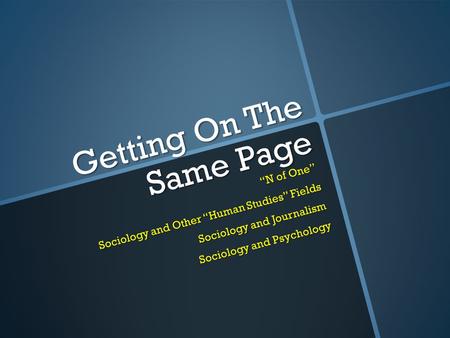 Getting On The Same Page “N of One” Sociology and Other “Human Studies” Fields Sociology and Journalism Sociology and Psychology.