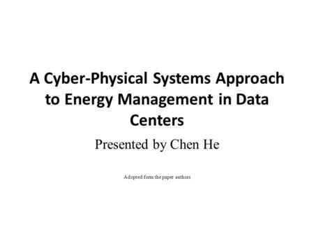 A Cyber-Physical Systems Approach to Energy Management in Data Centers Presented by Chen He Adopted form the paper authors.