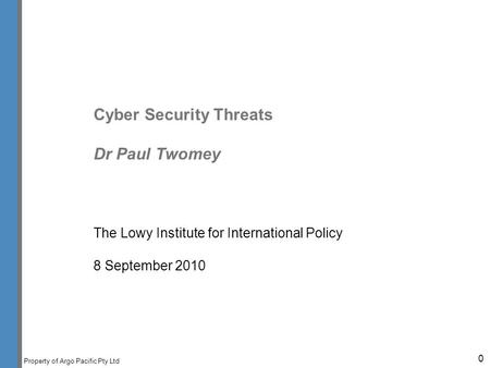 Property of Argo Pacific Pty Ltd Cyber Security Threats Dr Paul Twomey The Lowy Institute for International Policy 8 September 2010 0.