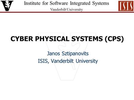 Institute for Software Integrated Systems Vanderbilt University CYBER PHYSICAL SYSTEMS (CPS) Janos Sztipanovits ISIS, Vanderbilt University.