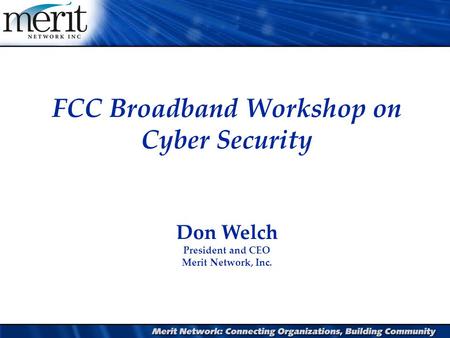 FCC Broadband Workshop on Cyber Security Don Welch President and CEO Merit Network, Inc.