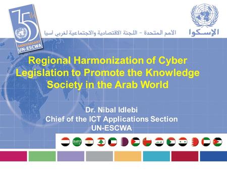 Regional Harmonization of Cyber Legislation to Promote the Knowledge Society in the Arab World Dr. Nibal Idlebi Chief of the ICT Applications Section UN-ESCWA.