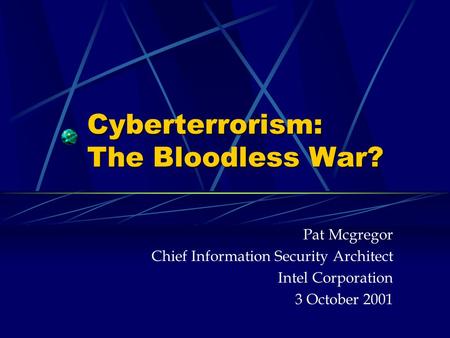 Cyberterrorism: The Bloodless War? Pat Mcgregor Chief Information Security Architect Intel Corporation 3 October 2001.