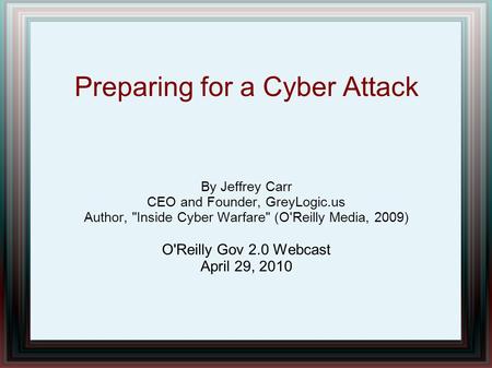 Preparing for a Cyber Attack By Jeffrey Carr CEO and Founder, GreyLogic.us Author, Inside Cyber Warfare (O'Reilly Media, 2009) O'Reilly Gov 2.0 Webcast.