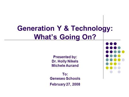 Generation Y & Technology: What’s Going On? Presented by: Dr. Holly Nikels Michele Aurand To: Geneseo Schools February 27, 2008.