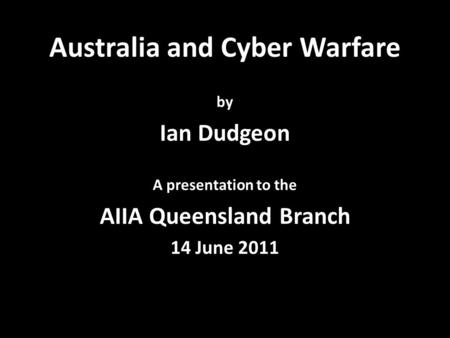 Australia and Cyber Warfare by Ian Dudgeon A presentation to the AIIA Queensland Branch 14 June 2011.