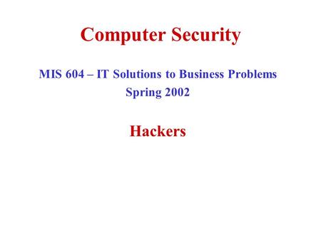 Computer Security MIS 604 – IT Solutions to Business Problems Spring 2002 Hackers.