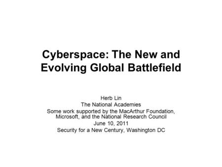 Cyberspace: The New and Evolving Global Battlefield Herb Lin The National Academies Some work supported by the MacArthur Foundation, Microsoft, and the.