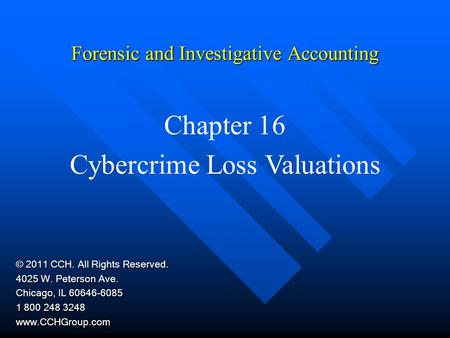 Forensic and Investigative Accounting Chapter 16 Cybercrime Loss Valuations © 2011 CCH. All Rights Reserved. 4025 W. Peterson Ave. Chicago, IL 60646-6085.