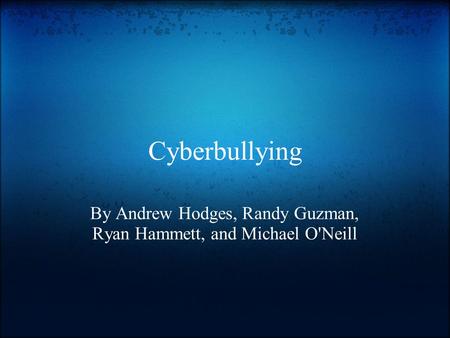 Cyberbullying By Andrew Hodges, Randy Guzman, Ryan Hammett, and Michael O'Neill.
