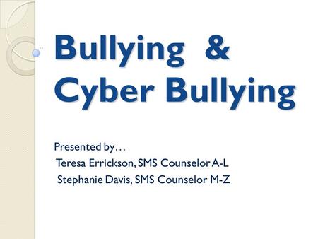 Bullying & Cyber Bullying Presented by… Teresa Errickson, SMS Counselor A-L Stephanie Davis, SMS Counselor M-Z.