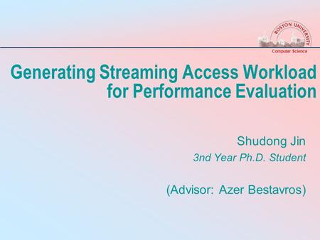 Computer Science Generating Streaming Access Workload for Performance Evaluation Shudong Jin 3nd Year Ph.D. Student (Advisor: Azer Bestavros)
