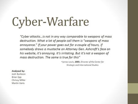 Cyber-Warfare Analyzed by: Josh Burleson Brian Epp Chrissy Miller Martin Vanis “Cyber attacks…is not in any way comparable to weapons of mass destruction.